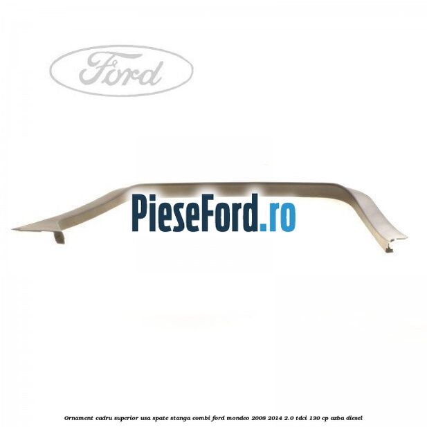 Ornament cadru superior usa spate stanga combi Ford Mondeo 2008-2014 2.0 TDCi 130 cp AZBA diesel