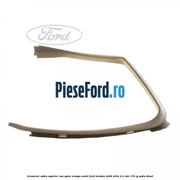 Ornament cadru superior usa spate stanga combi Ford Mondeo 2008-2014 2.2 TDCi 175 cp Q4BA diesel