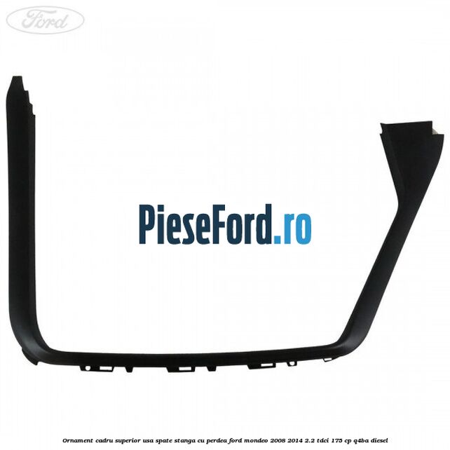 Ornament cadru superior usa spate stanga cu perdea Ford Mondeo 2008-2014 2.2 TDCi 175 cp Q4BA diesel