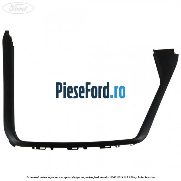 Ornament cadru superior usa spate stanga cu perdea Ford Mondeo 2008-2014 2.5 220 cp HUBA benzina