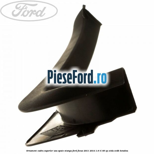 Ornament cadru superior usa spate stanga Ford Focus 2011-2014 1.6 Ti 85 cp XTDA, XTDB benzina