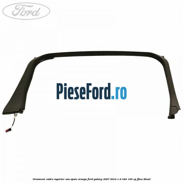 Ornament cadru superior usa spate stanga Ford Galaxy 2007-2014 1.8 TDCi 100 cp Ornament cadru superior usa spate stanga Ford Galaxy 2007-2014 1.8 TDCi 100 cp FFWA diesel