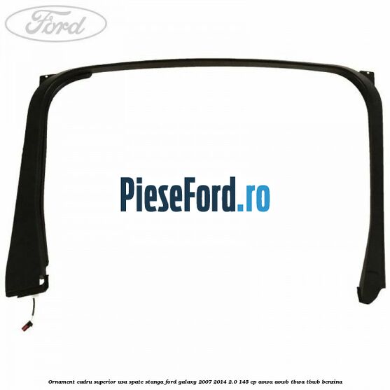 Ornament cadru superior usa spate stanga Ford Galaxy 2007-2014 2.0 145 cp Ornament cadru superior usa spate stanga Ford Galaxy 2007-2014 2.0 145 cp AOWA, AOWB, TBWA, TBWB benzina