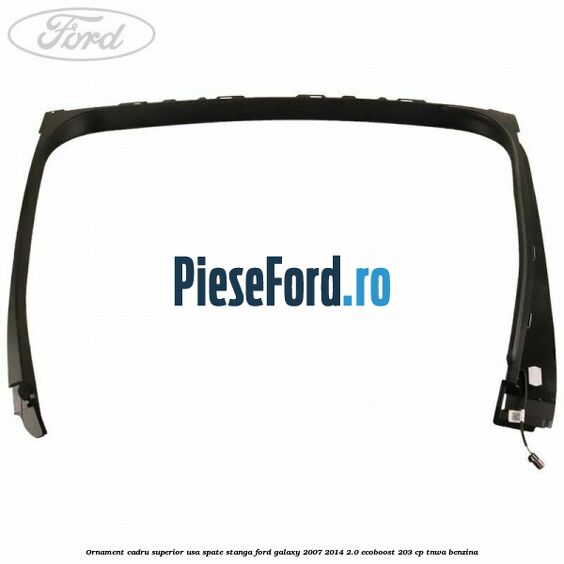 Ornament cadru superior usa spate stanga Ford Galaxy 2007-2014 2.0 EcoBoost 203 cp Ornament cadru superior usa spate stanga Ford Galaxy 2007-2014 2.0 EcoBoost 203 cp TNWA benzina
