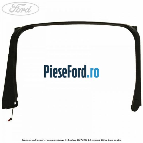 Ornament cadru superior usa spate stanga Ford Galaxy 2007-2014 2.0 EcoBoost 203 cp Ornament cadru superior usa spate stanga Ford Galaxy 2007-2014 2.0 EcoBoost 203 cp TNWA benzina