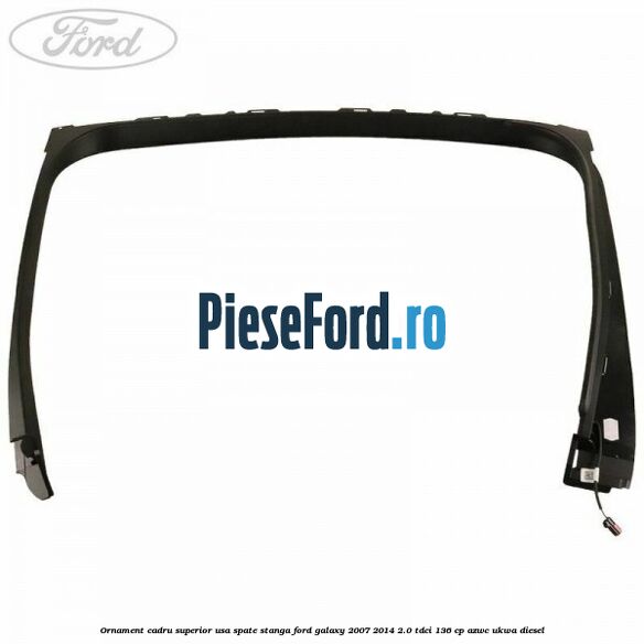 Ornament cadru superior usa spate stanga Ford Galaxy 2007-2014 2.0 TDCi 136 cp AZWC, UKWA diesel