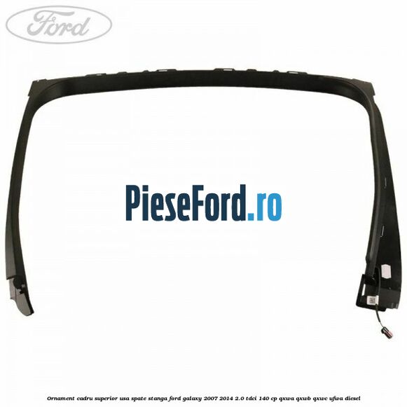 Ornament cadru superior usa spate stanga Ford Galaxy 2007-2014 2.0 TDCi 140 cp QXWA, QXWB, QXWC, UFWA diesel