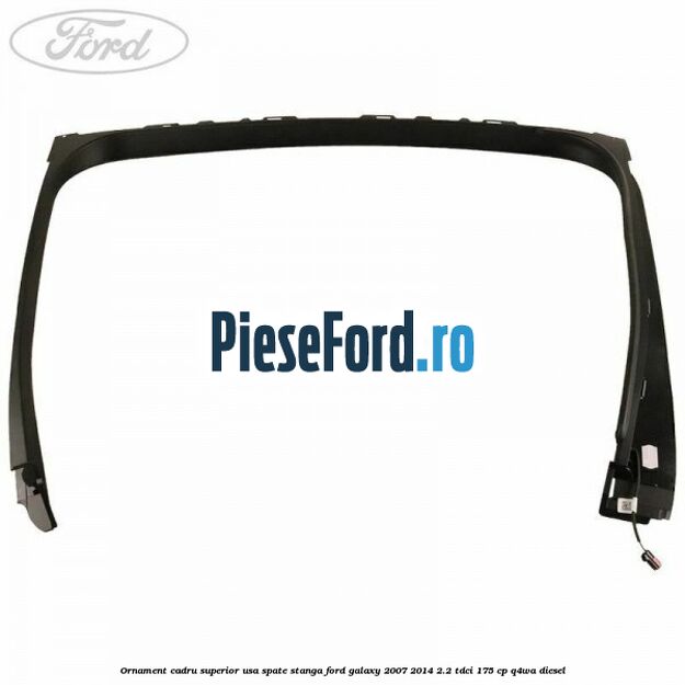 Ornament cadru superior usa spate stanga Ford Galaxy 2007-2014 2.2 TDCi 175 cp Ornament cadru superior usa spate stanga Ford Galaxy 2007-2014 2.2 TDCi 175 cp Q4WA diesel