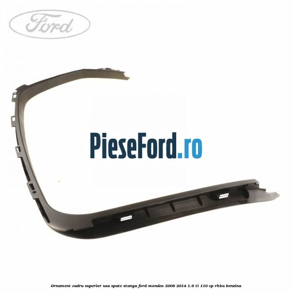 Ornament cadru superior usa spate stanga Ford Mondeo 2008-2014 1.6 Ti 110 cp RHBA benzina