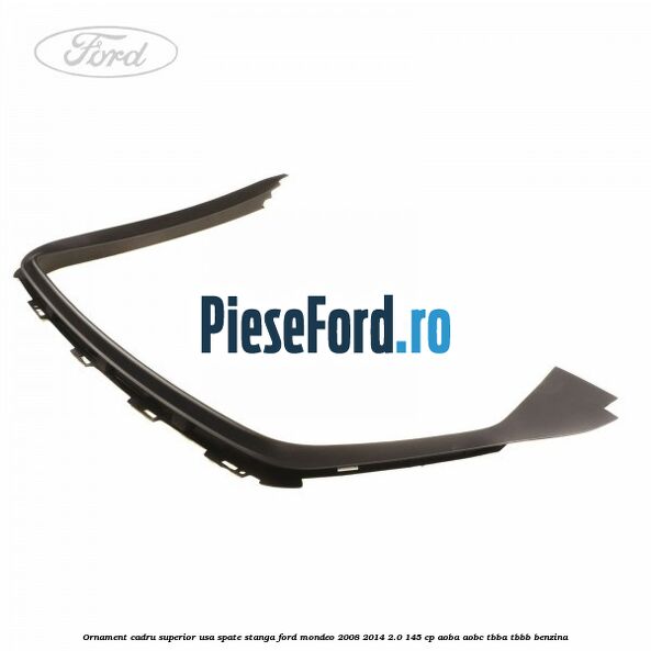 Ornament cadru superior usa spate stanga Ford Mondeo 2008-2014 2.0 145 cp Ornament cadru superior usa spate stanga Ford Mondeo 2008-2014 2.0 145 cp AOBA, AOBC, TBBA, TBBB benzina