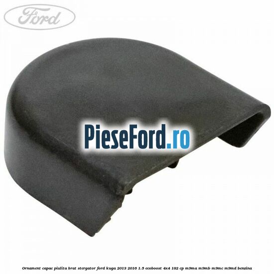 Ornament capac piulita brat stergator Ford Kuga 2013-2016 1.5 EcoBoost 4x4 182 cp M9MA, M9MB, M9MC, M9MD benzina