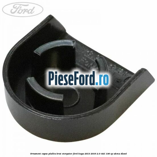 Ornament capac piulita brat stergator Ford Kuga 2013-2016 2.0 TDCi 136 cp UKMA diesel