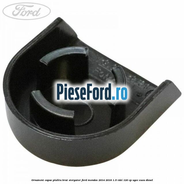 Ornament capac piulita brat stergator Ford Mondeo 2014-2018 1.5 TDCi 120 cp UGCC, XUCA diesel