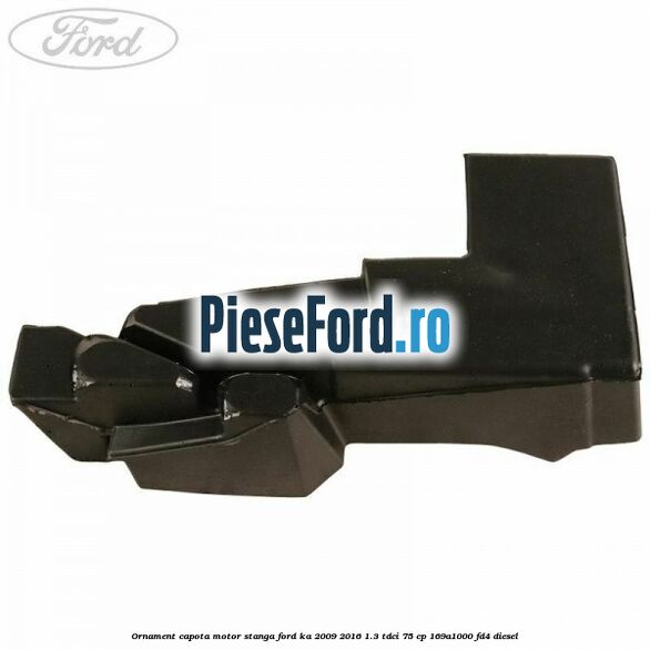 Ornament capota motor stanga Ford Ka 2009-2016 1.3 TDCi 75 cp 169A1000, FD4 diesel
