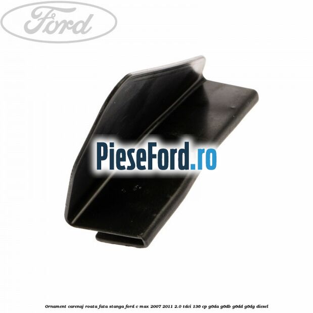 Ornament carenaj roata fata stanga Ford C-Max 2007-2011 2.0 TDCi 136 cp G6DA, G6DB, G6DD, G6DG diesel