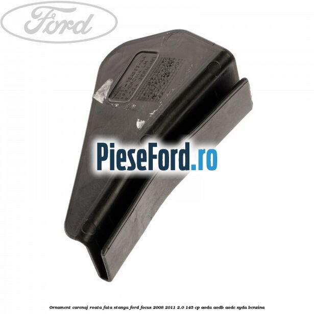 Ornament carenaj roata fata stanga Ford Focus 2008-2011 2.0 145 cp AODA, AODB, AODE, SYDA benzina