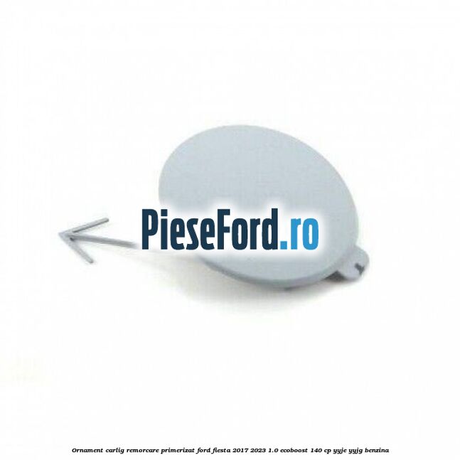 Ornament carlig remorcare primerizat Ford Fiesta 2017-2023 1.0 EcoBoost 140 cp YYJE, YYJG benzina
