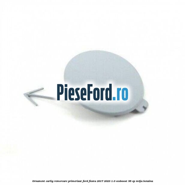 Ornament carlig remorcare primerizat Ford Fiesta 2017-2023 1.0 EcoBoost 95 cp M0JA benzina