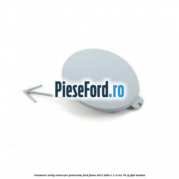 Ornament carlig remorcare primerizat Ford Fiesta 2017-2023 1.1 Ti-VCT 75 cp FSJB benzina