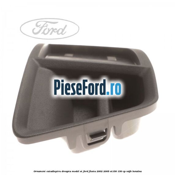 Ornament catadioptru dreapta model ST Ford Fiesta 2002-2005 ST150 150 cp N4JB benzina