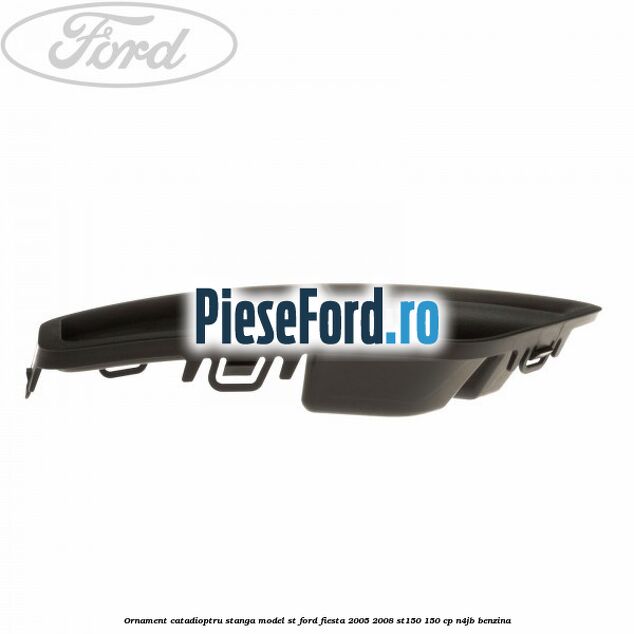 Ornament catadioptru stanga model ST Ford Fiesta 2005-2008 ST150 150 cp N4JB benzina