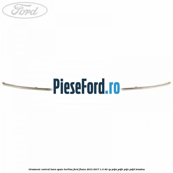 Ornament central bara spate berlina Ford Fiesta 2013-2017 1.0 80 cp Ornament central bara spate berlina Ford Fiesta 2013-2017 1.0 80 cp P4JA, P4JB, P4JC, P4JD benzina