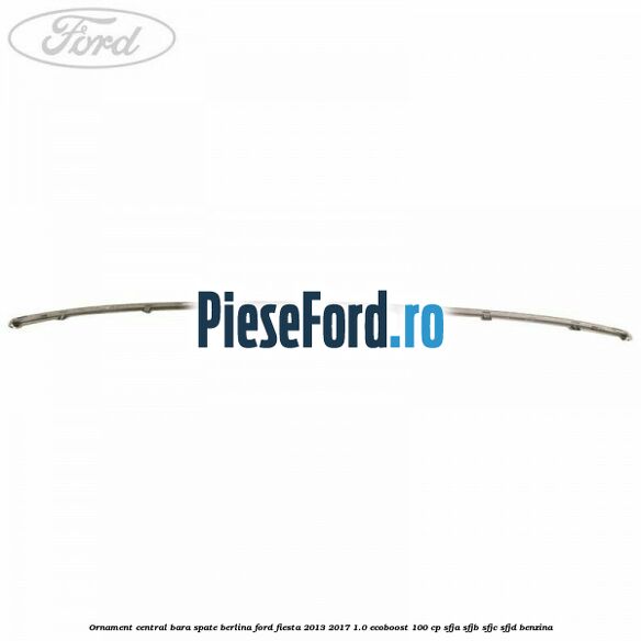 Ornament central bara spate berlina Ford Fiesta 2013-2017 1.0 EcoBoost 100 cp Ornament central bara spate berlina Ford Fiesta 2013-2017 1.0 EcoBoost 100 cp SFJA, SFJB, SFJC, SFJD benzina