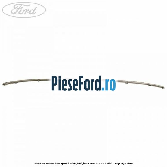 Ornament central bara spate berlina Ford Fiesta 2013-2017 1.5 TDCi 100 cp XUJH diesel