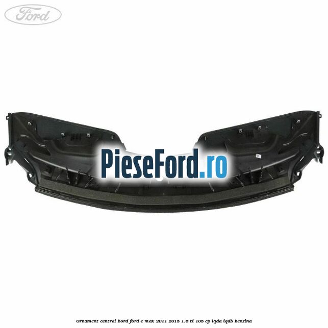 Ornament central bord Ford C-Max 2011-2015 1.6 Ti 105 cp Ornament central bord Ford C-Max 2011-2015 1.6 Ti 105 cp IQDA, IQDB benzina