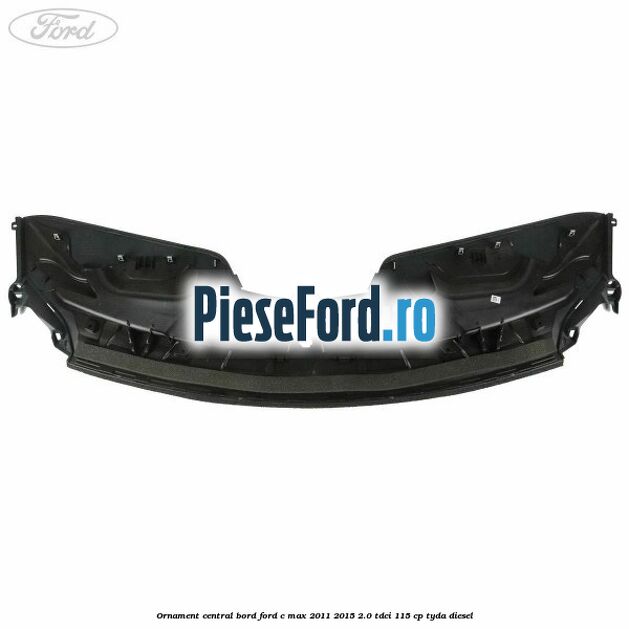 Ornament central bord Ford C-Max 2011-2015 2.0 TDCi 115 cp TYDA diesel