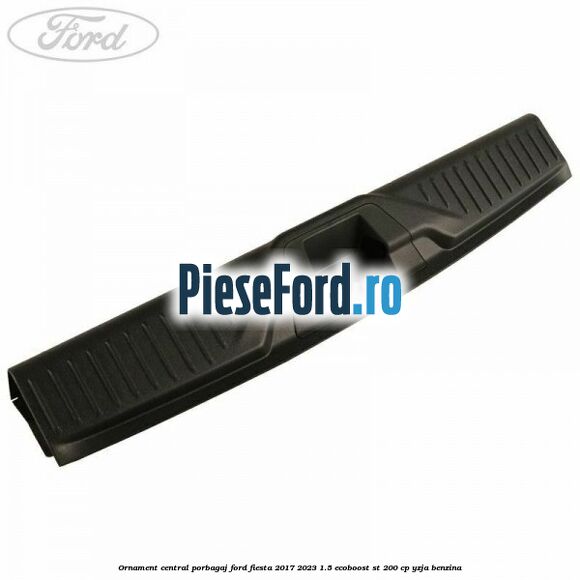 Ornament central porbagaj Ford Fiesta 2017-2023 1.5 EcoBoost ST 200 cp YZJA benzina