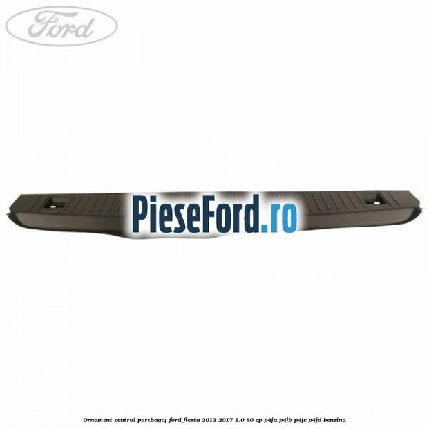 Ornament central portbagaj Ford Fiesta 2013-2017 1.0 80 cp P4JA, P4JB, P4JC, P4JD benzina
