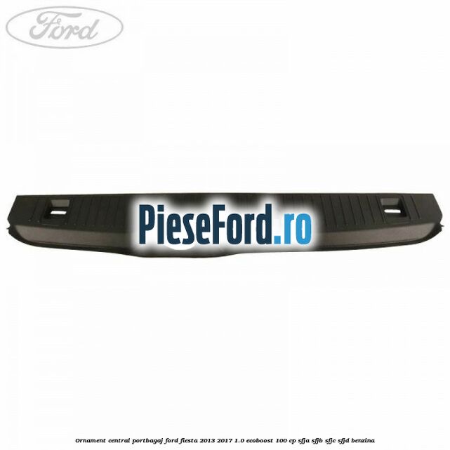 Ornament central portbagaj Ford Fiesta 2013-2017 1.0 EcoBoost 100 cp SFJA, SFJB, SFJC, SFJD benzina