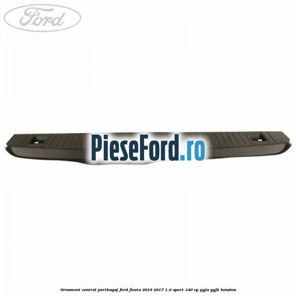 Ornament central portbagaj Ford Fiesta 2013-2017 1.0 Sport 140 cp Ornament central portbagaj Ford Fiesta 2013-2017 1.0 Sport 140 cp YYJA, YYJB benzina