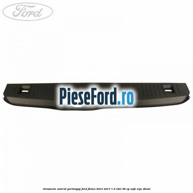 Ornament central portbagaj Ford Fiesta 2013-2017 1.5 TDCi 95 cp XVJB, XVJC diesel