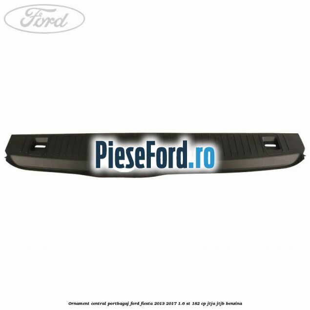 Ornament central portbagaj Ford Fiesta 2013-2017 1.6 ST 182 cp JTJA, JTJB benzina