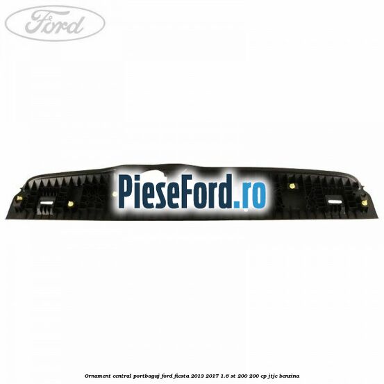Ornament central portbagaj Ford Fiesta 2013-2017 1.6 ST 200 200 cp JTJC benzina