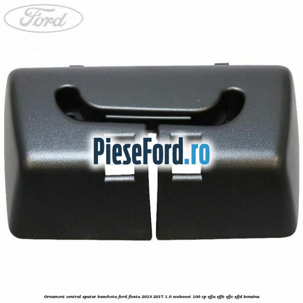 Ornament central spatar bancheta Ford Fiesta 2013-2017 1.0 EcoBoost 100 cp Ornament central spatar bancheta Ford Fiesta 2013-2017 1.0 EcoBoost 100 cp SFJA, SFJB, SFJC, SFJD benzina