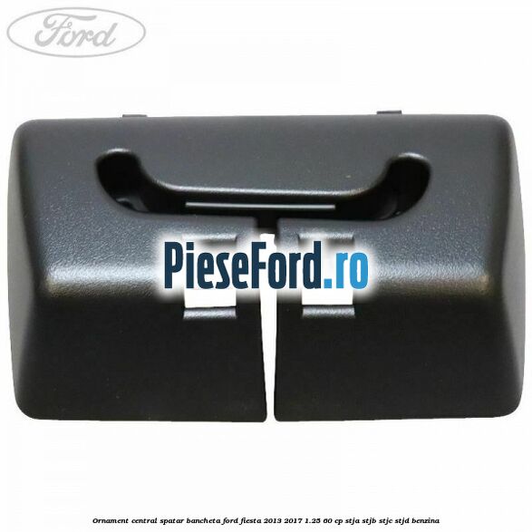 Ornament central spatar bancheta Ford Fiesta 2013-2017 1.25 60 cp STJA, STJB, STJC, STJD benzina