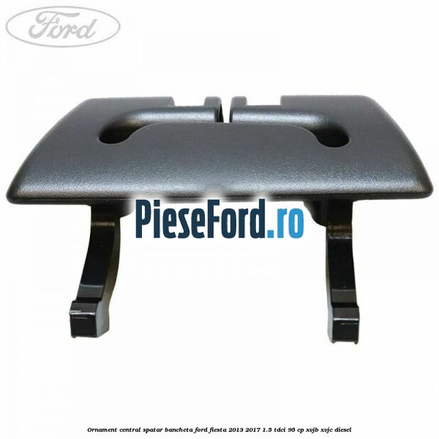 Ornament central spatar bancheta Ford Fiesta 2013-2017 1.5 TDCi 95 cp XVJB, XVJC diesel