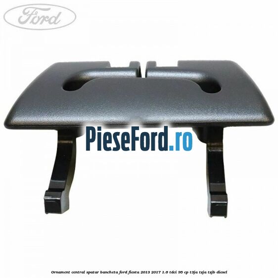 Ornament central spatar bancheta Ford Fiesta 2013-2017 1.6 TDCi 95 cp T3JA, TZJA, TZJB diesel