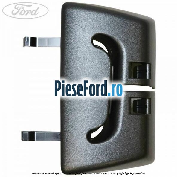 Ornament central spatar bancheta Ford Fiesta 2013-2017 1.6 Ti 105 cp IQJA, IQJC, IQJE benzina