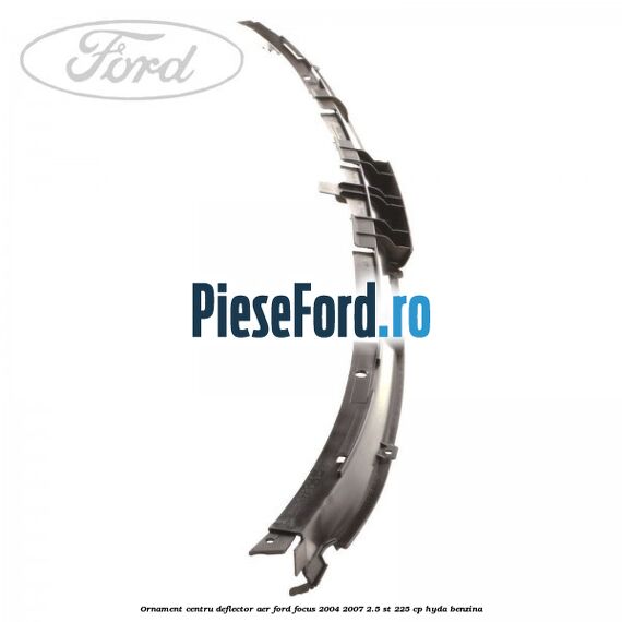 Ornament centru deflector aer Ford Focus 2004-2007 2.5 ST 225 cp HYDA benzina