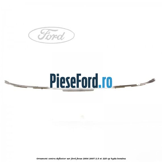 Ornament centru deflector aer Ford Focus 2004-2007 2.5 ST 225 cp HYDA benzina