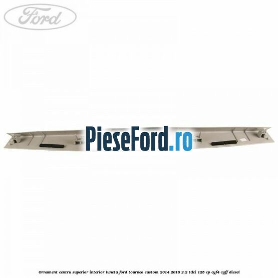 Ornament centru superior interior luneta Ford Tourneo Custom 2014-2018 2.2 TDCi 125 cp CYF4, CYFF diesel