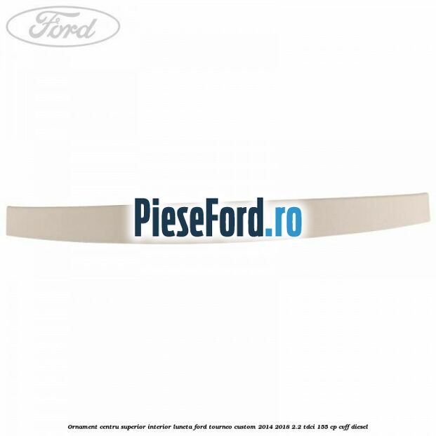 Ornament centru superior interior luneta Ford Tourneo Custom 2014-2018 2.2 TDCi 155 cp CVFF diesel