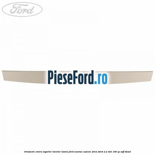 Ornament centru superior interior luneta Ford Tourneo Custom 2014-2018 2.2 TDCi 155 cp CVFF diesel