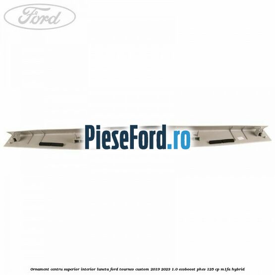Ornament centru superior interior luneta Ford Tourneo Custom 2019-2023 1.0 EcoBoost PHEV 125 cp M1FA Hybrid