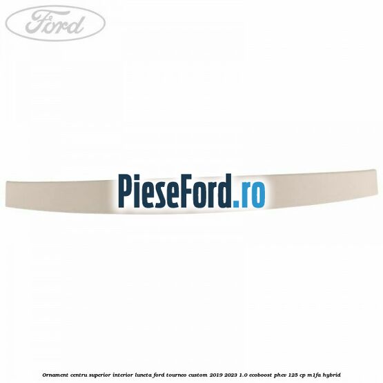 Ornament centru superior interior luneta Ford Tourneo Custom 2019-2023 1.0 EcoBoost PHEV 125 cp M1FA Hybrid