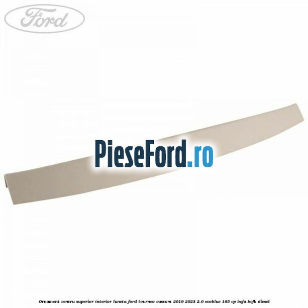 Ornament centru superior interior luneta Ford Tourneo Custom 2019-2023 2.0 EcoBlue 185 cp BCFA, BCFB diesel